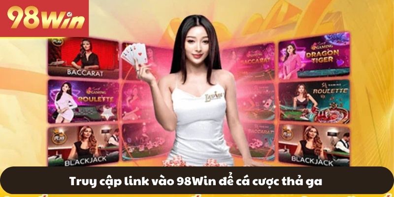 Truy cập link vào 98WIN để cá cược thả ga