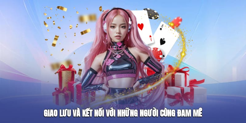 Giao lưu và kết nối với những bet thủ cùng đam me