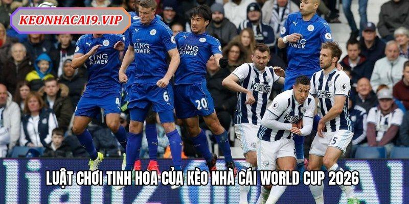 Luật chơi tinh hoa của kèo nhà cái World Cup 2026