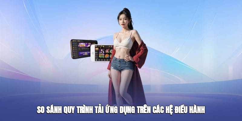 So sánh quy trình tải ứng dụng trên các hệ điều hành