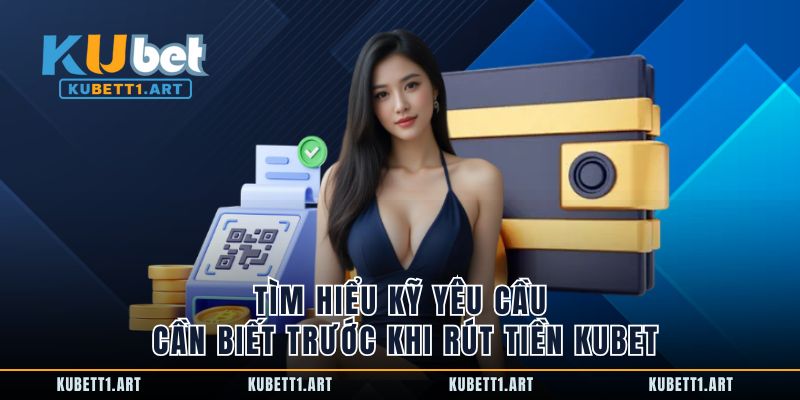 Tìm hiểu kỹ yêu cầu cần biết trước khi rút tiền Kubet