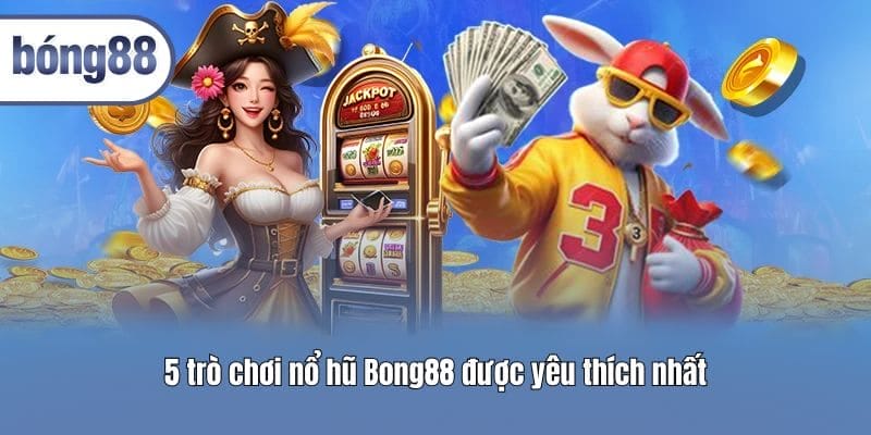5 trò chơi nổ hũ Bong88 được yêu thích nhất