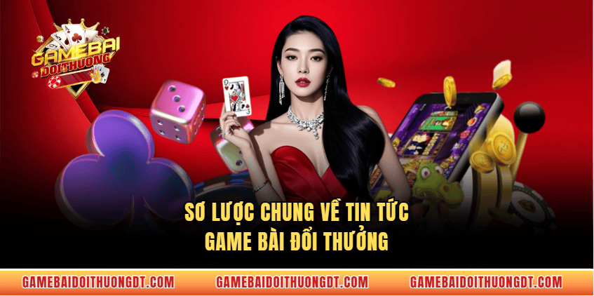 Sơ lược chung về tin tức game bài đổi thưởng