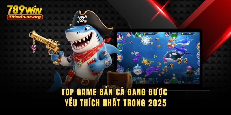 Top game bắn cá đang được yêu thích nhất trong 2025