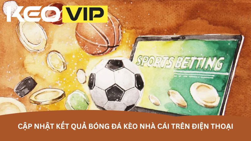 Cập nhật kết quả bóng đá kèo nhà cái trên điện thoại