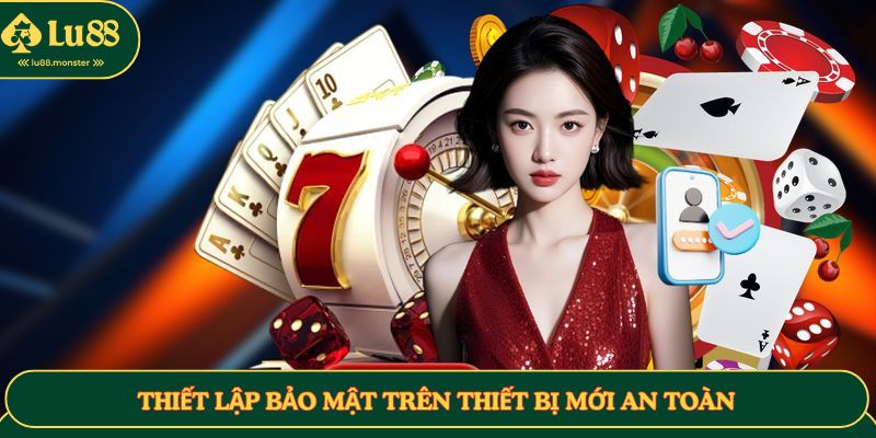 Thiết lập bảo mật trên thiết bị mới an toàn