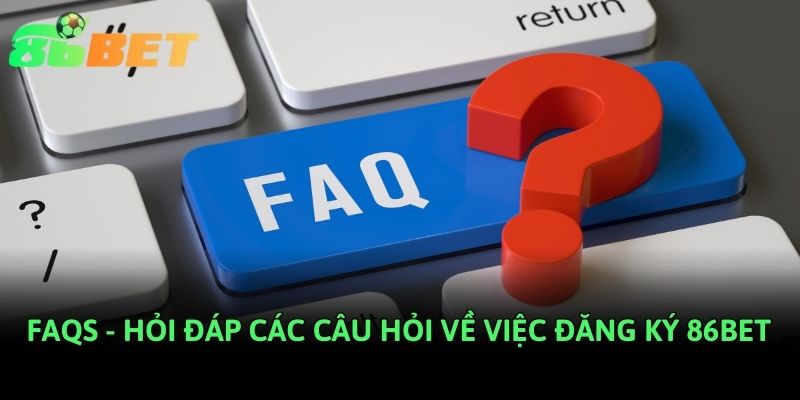 FAQs - Hỏi đáp các câu hỏi về việc đăng ký 86bet