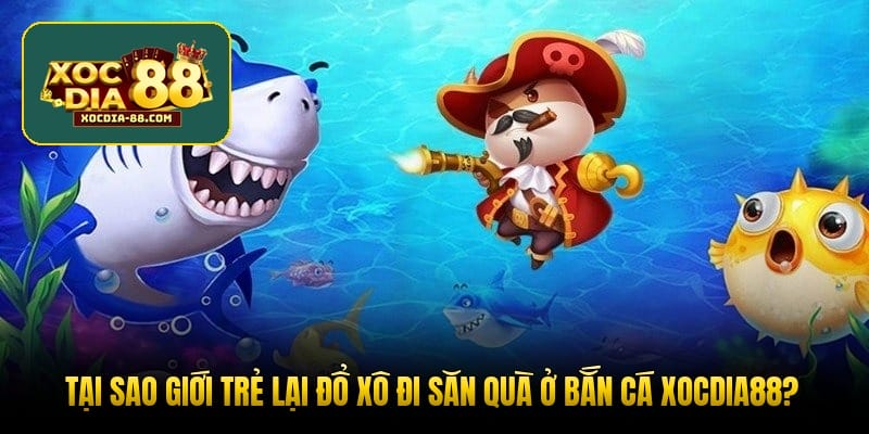 Tại sao giới trẻ lại đổ xô đi săn quà ở bắn cá XOCDIA88?