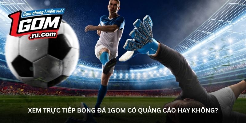 Xem trực tiếp bóng đá 1GOM có quảng cáo hay không?