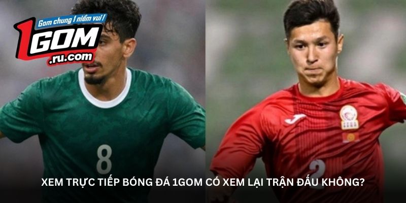 Xem trực tiếp bóng đá 1GOM có xem lại trận đấu không?