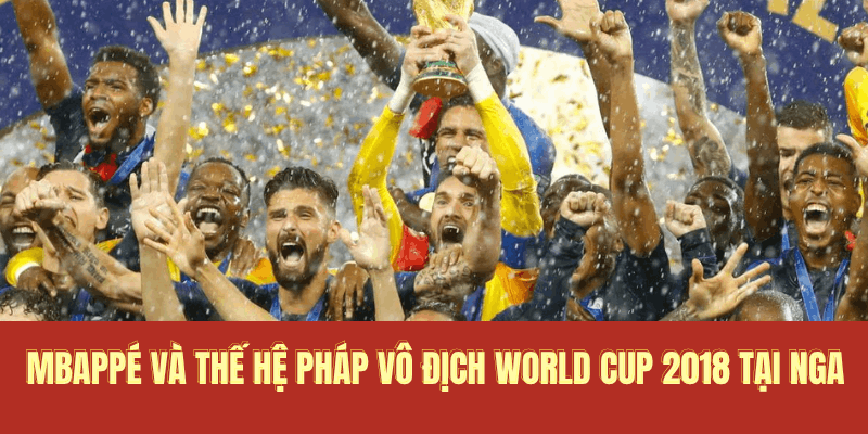 Mbappé và thế hệ Pháp vô địch World Cup 2018 tại Nga