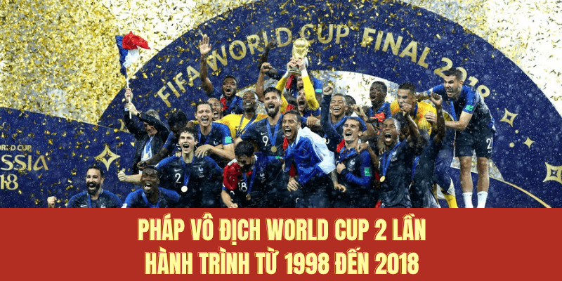 Pháp vô địch World Cup 2 lần - hành trình từ 1998 đến 2018