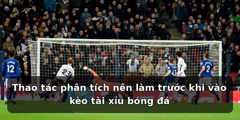 Thao tác phân tích nên làm trước khi vào kèo tài xỉu bóng đá